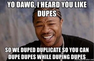 yo-dawg-i-heard-you-like-dupes-so-we-duped-duplicate-so-you-can-dupe-dupes-while-duping-dupes.jpg